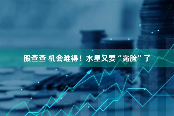 股查查 机会难得！水星又要“露脸”了