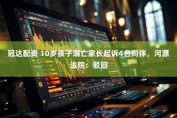冠达配资 10岁孩子溺亡家长起诉4名同伴，河源法院：驳回