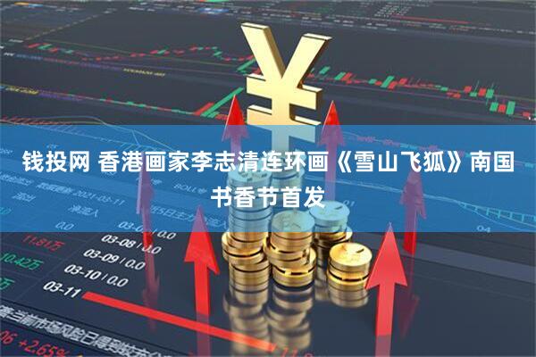 钱投网 香港画家李志清连环画《雪山飞狐》南国书香节首发