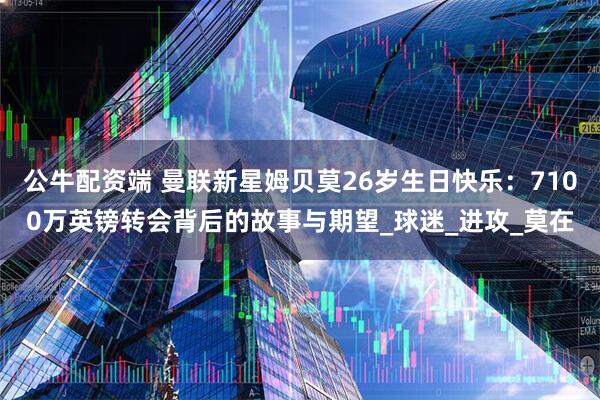 公牛配资端 曼联新星姆贝莫26岁生日快乐：7100万英镑转会背后的故事与期望_球迷_进攻_莫在