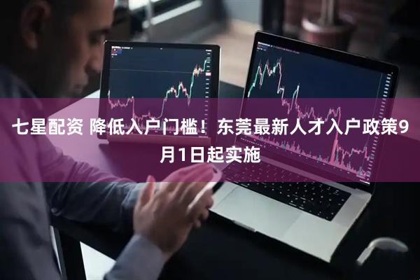 七星配资 降低入户门槛！东莞最新人才入户政策9月1日起实施