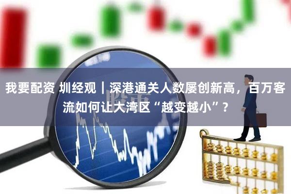 我要配资 圳经观｜深港通关人数屡创新高，百万客流如何让大湾区“越变越小”？