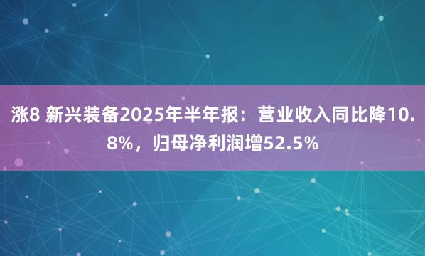涨8 新兴装备2025年半年报：营业收入同比降10.8%，归母净利润增52.5%