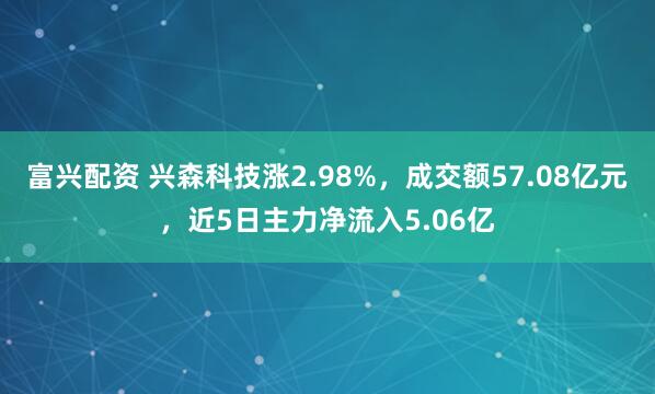 富兴配资 兴森科技涨2.98%，成交额57.08亿元，近5日主力净流入5.06亿