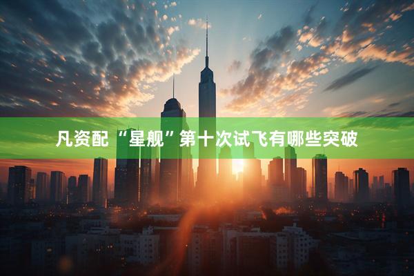 凡资配 “星舰”第十次试飞有哪些突破