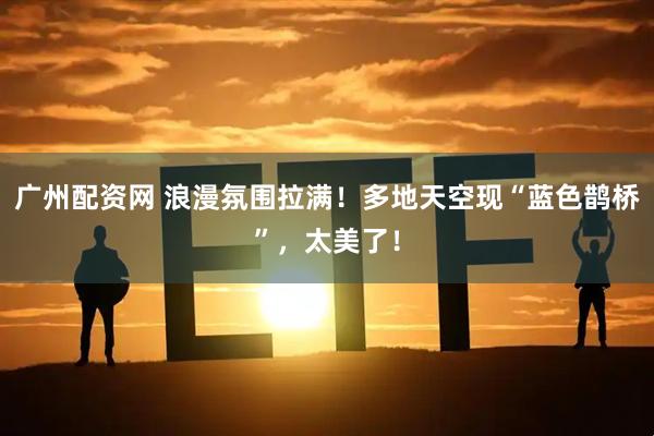 广州配资网 浪漫氛围拉满！多地天空现“蓝色鹊桥”，太美了！