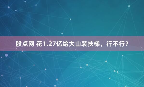 股点网 花1.27亿给大山装扶梯，行不行？
