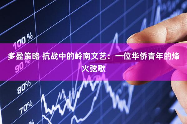 多盈策略 抗战中的岭南文艺：一位华侨青年的烽火弦歌