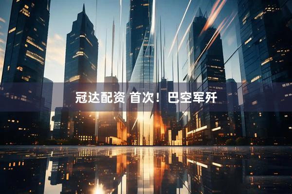冠达配资 首次！巴空军歼