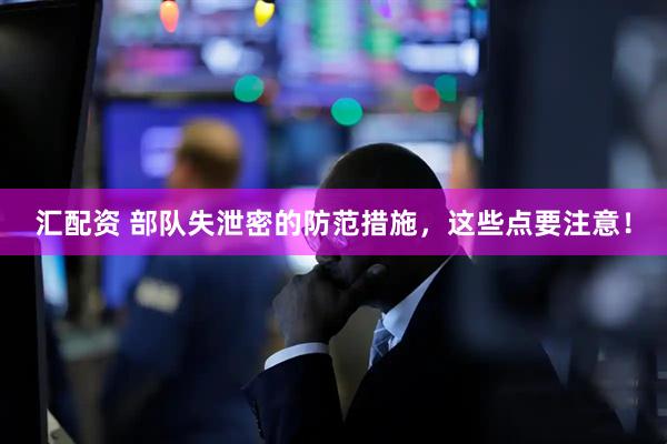 汇配资 部队失泄密的防范措施，这些点要注意！