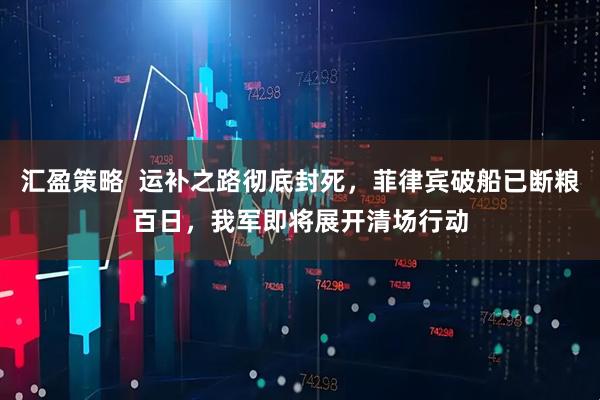 汇盈策略  运补之路彻底封死，菲律宾破船已断粮百日，我军即将展开清场行动