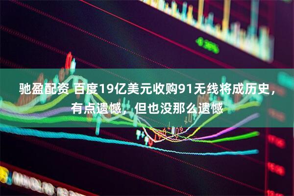 驰盈配资 百度19亿美元收购91无线将成历史，有点遗憾，但也没那么遗憾