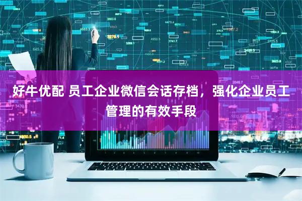 好牛优配 员工企业微信会话存档，强化企业员工管理的有效手段