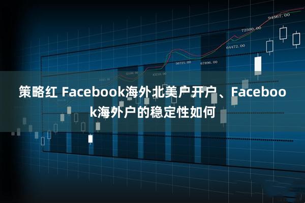 策略红 Facebook海外北美户开户、Facebook海外户的稳定性如何