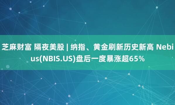 芝麻财富 隔夜美股 | 纳指、黄金刷新历史新高 Nebius(NBIS.US)盘后一度暴涨超65%