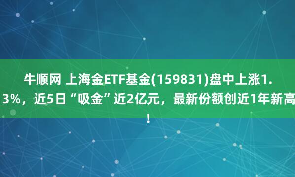牛顺网 上海金ETF基金(159831)盘中上涨1.13%，近5日“吸金”近2亿元，最新份额创近1年新高！