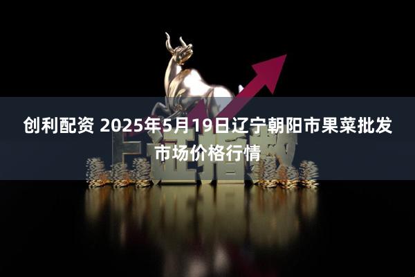 创利配资 2025年5月19日辽宁朝阳市果菜批发市场价格行情