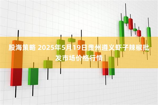 股海策略 2025年5月19日贵州遵义虾子辣椒批发市场价格行情