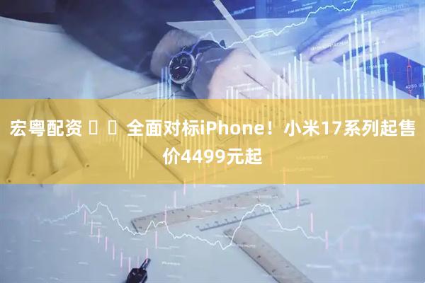 宏粤配资 ​​全面对标iPhone！小米17系列起售价4499元起