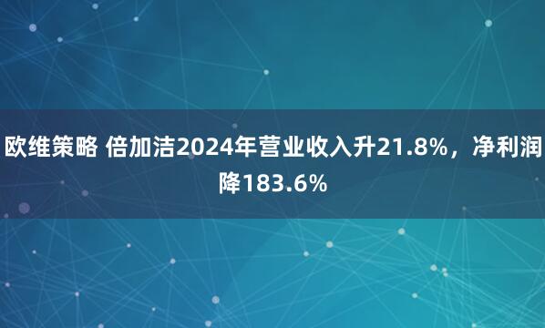 欧维策略 倍加洁2024年营业收入升21.8%，净利润降183.6%