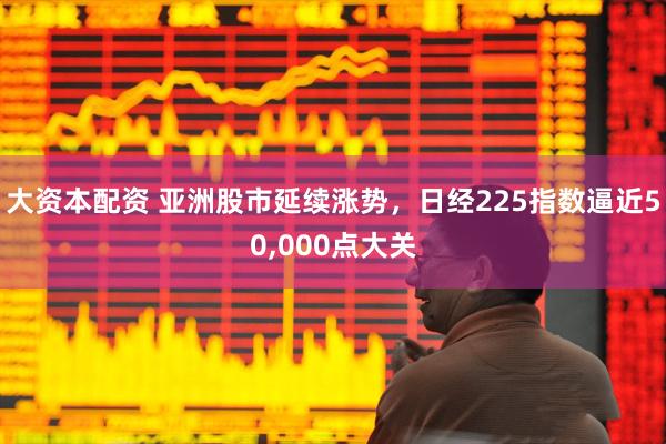 大资本配资 亚洲股市延续涨势，日经225指数逼近50,000点大关