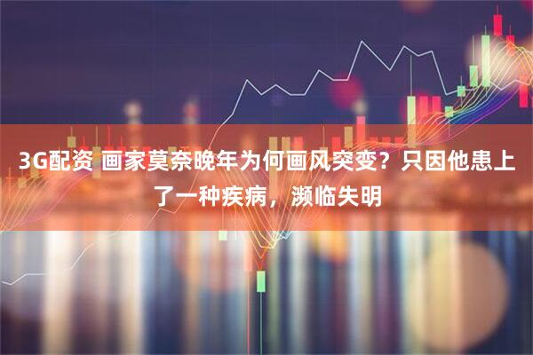 3G配资 画家莫奈晚年为何画风突变？只因他患上了一种疾病，濒临失明