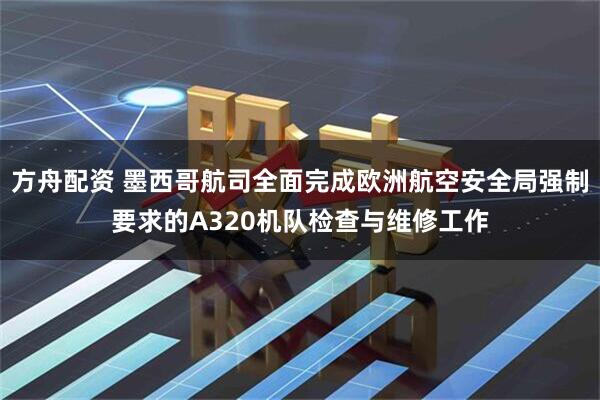 方舟配资 墨西哥航司全面完成欧洲航空安全局强制要求的A320机队检查与维修工作