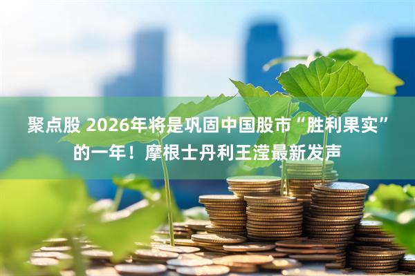聚点股 2026年将是巩固中国股市“胜利果实”的一年！摩根士丹利王滢最新发声