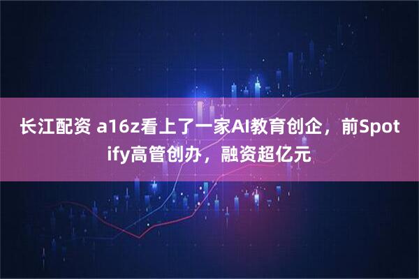 长江配资 a16z看上了一家AI教育创企,前Spotify高管创办,融资超亿元