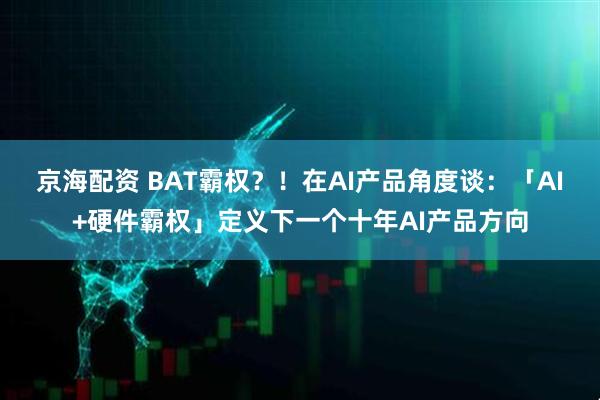 京海配资 BAT霸权?!在AI产品角度谈:「AI+硬件霸权」定义下一个十年AI产品方向
