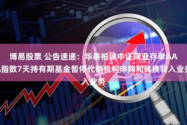 博易股票 公告速递：华泰柏瑞中证同业存单AAA指数7天持有期基金暂停代销机构申购和转换转入业务