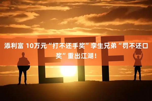 添利富 10万元“打不还手奖”孪生兄弟“罚不还口奖”重出江湖！