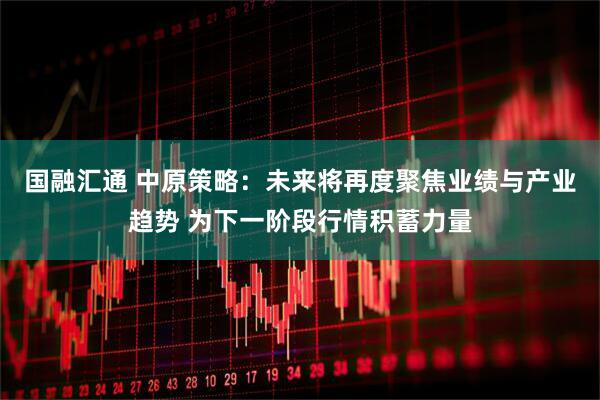 国融汇通 中原策略：未来将再度聚焦业绩与产业趋势 为下一阶段行情积蓄力量