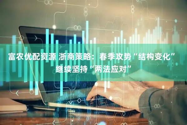 富农优配资源 浙商策略：春季攻势“结构变化” 继续坚持“两法应对”