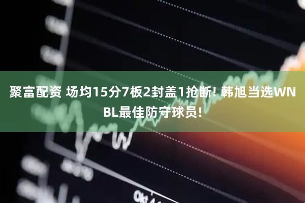 聚富配资 场均15分7板2封盖1抢断! 韩旭当选WNBL最佳防守球员!