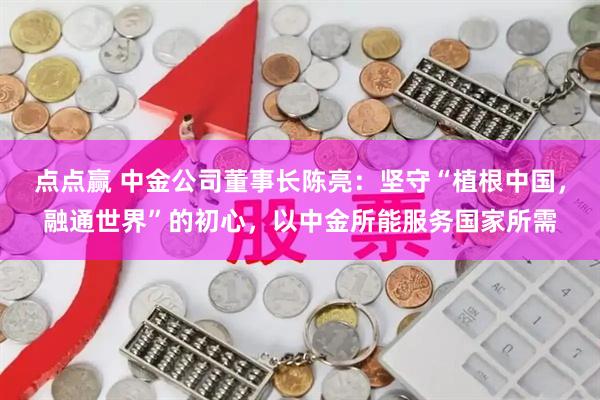 点点赢 中金公司董事长陈亮：坚守“植根中国，融通世界”的初心，以中金所能服务国家所需