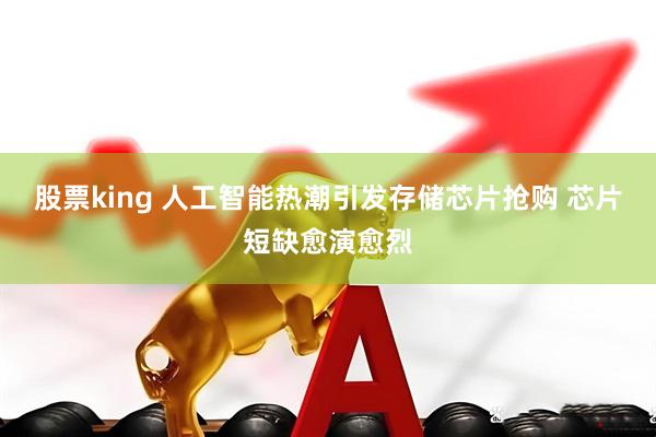 股票king 人工智能热潮引发存储芯片抢购 芯片短缺愈演愈烈