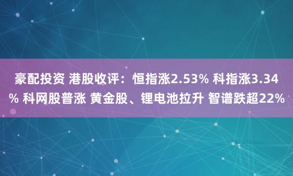 豪配投资 港股收评：恒指涨2.53% 科指涨3.34% 科网股普涨 黄金股、锂电池拉升 智谱跌超22%