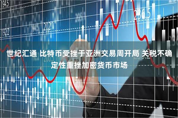 世纪汇通 比特币受挫于亚洲交易周开局 关税不确定性重挫加密货币市场