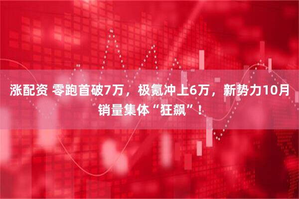 涨配资 零跑首破7万,极氪冲上6万,新势力10月销量集体“狂飙”!