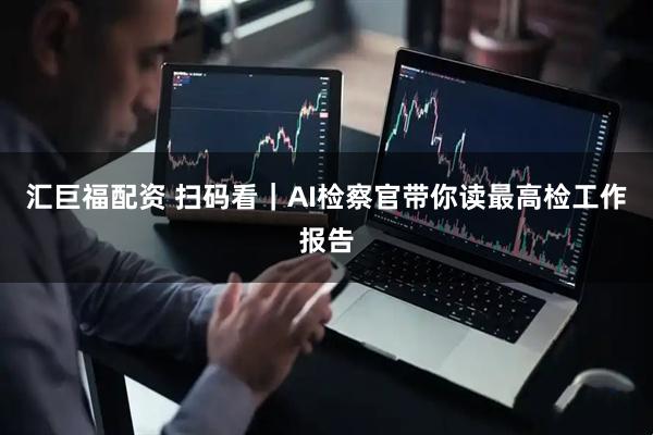 汇巨福配资 扫码看|AI检察官带你读最高检工作报告