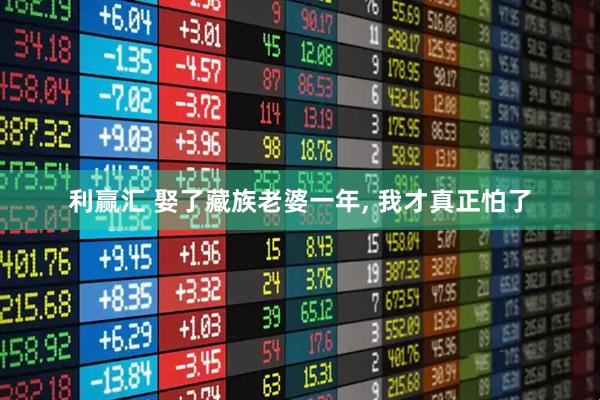 利赢汇 娶了藏族老婆一年, 我才真正怕了