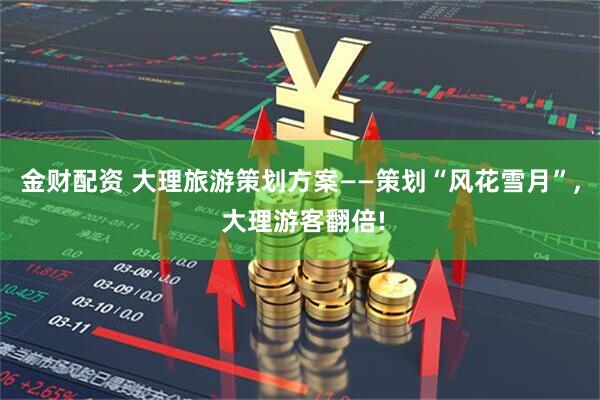 金财配资 大理旅游策划方案——策划“风花雪月”, 大理游客翻倍!