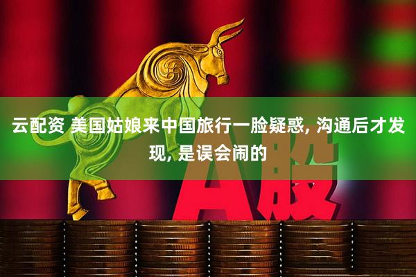 云配资 美国姑娘来中国旅行一脸疑惑, 沟通后才发现, 是误会闹的
