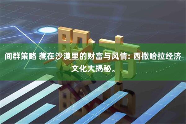 间群策略 藏在沙漠里的财富与风情: 西撒哈拉经济文化大揭秘。