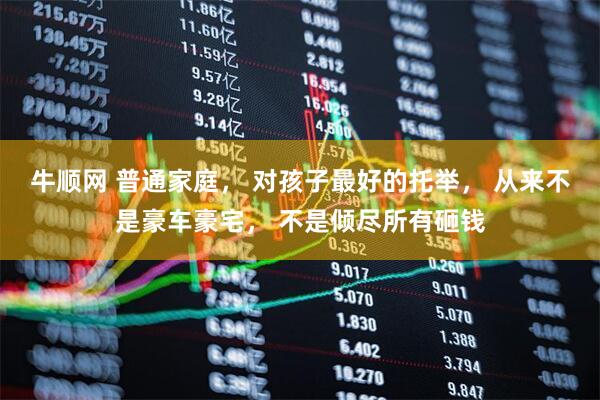 牛顺网 普通家庭， 对孩子最好的托举， 从来不是豪车豪宅， 不是倾尽所有砸钱