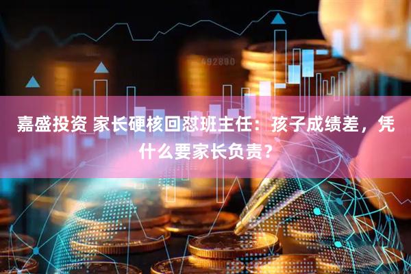 嘉盛投资 家长硬核回怼班主任：孩子成绩差，凭什么要家长负责？