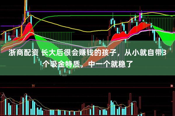 浙商配资 长大后很会赚钱的孩子，从小就自带3个吸金特质，中一个就稳了